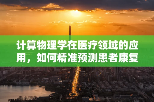 计算物理学在医疗领域的应用，如何精准预测患者康复进程？