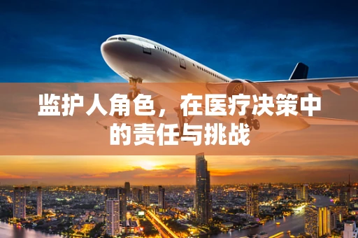 监护人角色，在医疗决策中的责任与挑战