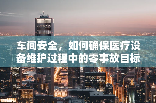车间安全，如何确保医疗设备维护过程中的零事故目标？