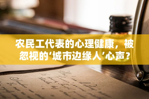 农民工代表的心理健康，被忽视的‘城市边缘人’心声？