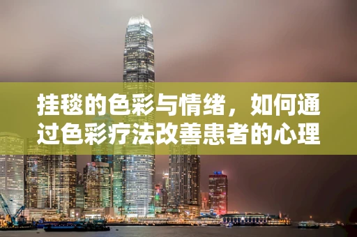 挂毯的色彩与情绪，如何通过色彩疗法改善患者的心理状态？
