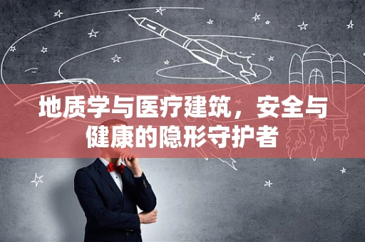地质学与医疗建筑，安全与健康的隐形守护者