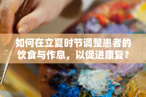 如何在立夏时节调整患者的饮食与作息，以促进康复？
