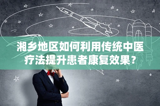 湘乡地区如何利用传统中医疗法提升患者康复效果？