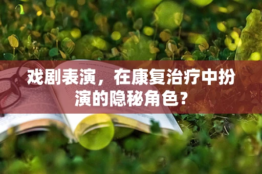 戏剧表演，在康复治疗中扮演的隐秘角色？