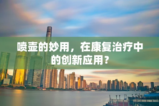 喷壶的妙用，在康复治疗中的创新应用？