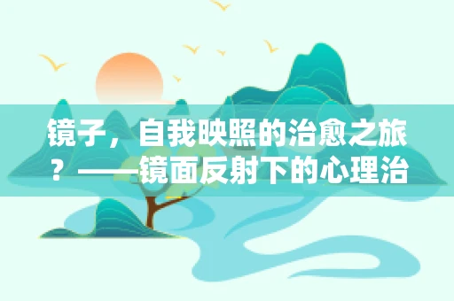 镜子，自我映照的治愈之旅？——镜面反射下的心理治疗启示