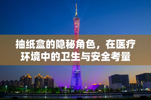 抽纸盒的隐秘角色，在医疗环境中的卫生与安全考量