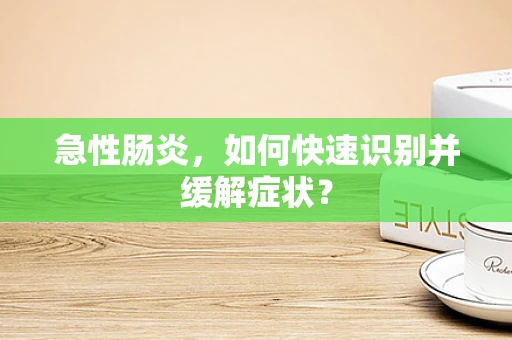 急性肠炎，如何快速识别并缓解症状？
