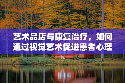 艺术品店与康复治疗，如何通过视觉艺术促进患者心理康复？