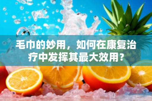 毛巾的妙用，如何在康复治疗中发挥其最大效用？