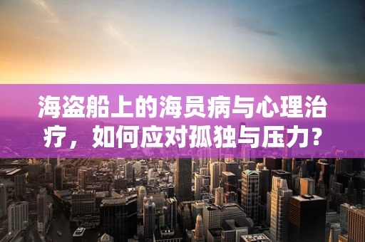海盗船上的海员病与心理治疗，如何应对孤独与压力？