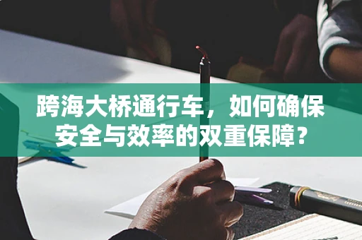 跨海大桥通行车，如何确保安全与效率的双重保障？