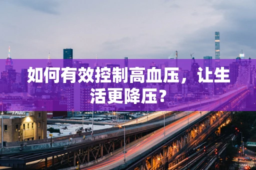 如何有效控制高血压，让生活更降压？