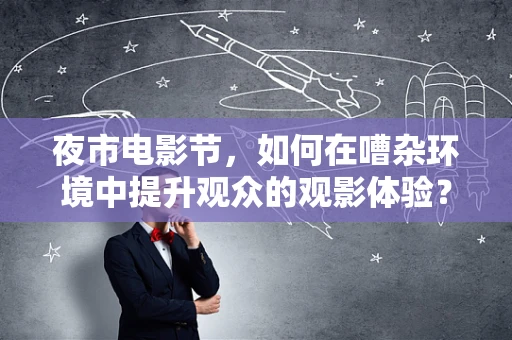 夜市电影节，如何在嘈杂环境中提升观众的观影体验？