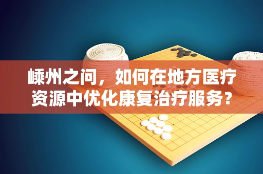 嵊州之问，如何在地方医疗资源中优化康复治疗服务？
