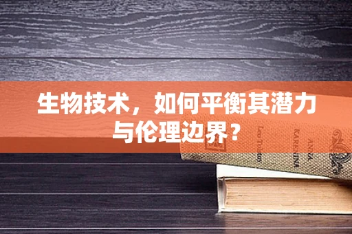 生物技术，如何平衡其潜力与伦理边界？