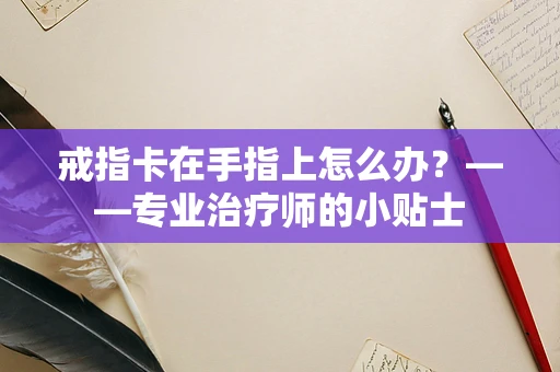戒指卡在手指上怎么办？——专业治疗师的小贴士