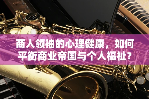 商人领袖的心理健康，如何平衡商业帝国与个人福祉？