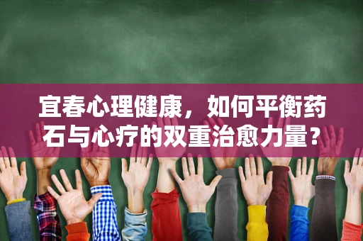 宜春心理健康，如何平衡药石与心疗的双重治愈力量？