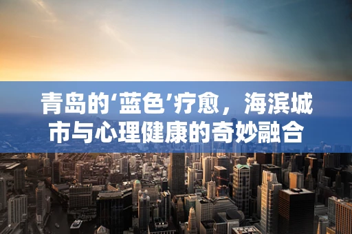 青岛的‘蓝色’疗愈，海滨城市与心理健康的奇妙融合