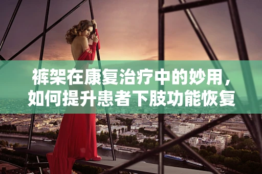 裤架在康复治疗中的妙用，如何提升患者下肢功能恢复的效率？