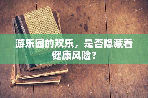 游乐园的欢乐，是否隐藏着健康风险？