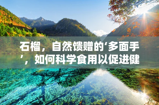 石榴，自然馈赠的‘多面手’，如何科学食用以促进健康恢复？