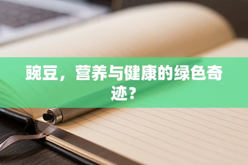 豌豆，营养与健康的绿色奇迹？