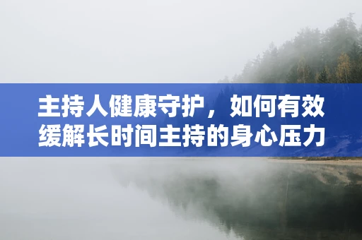 主持人健康守护，如何有效缓解长时间主持的身心压力？