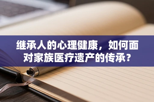 继承人的心理健康，如何面对家族医疗遗产的传承？