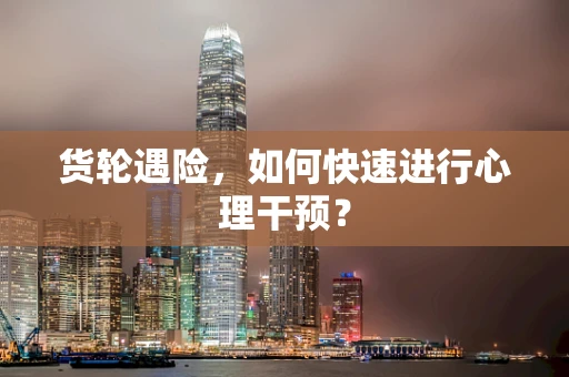 货轮遇险，如何快速进行心理干预？