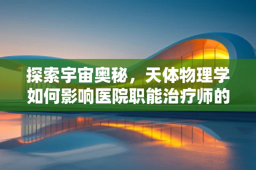 探索宇宙奥秘，天体物理学如何影响医院职能治疗师的日常？