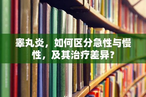 睾丸炎，如何区分急性与慢性，及其治疗差异？