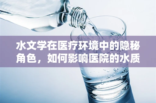 水文学在医疗环境中的隐秘角色，如何影响医院的水质安全与治疗环境？