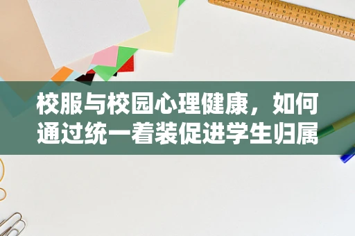 校服与校园心理健康，如何通过统一着装促进学生归属感？