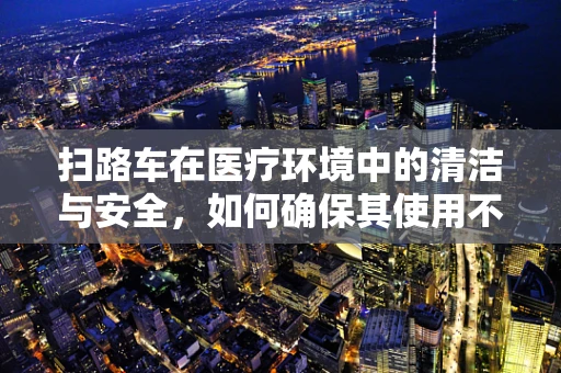 扫路车在医疗环境中的清洁与安全，如何确保其使用不干扰患者健康？