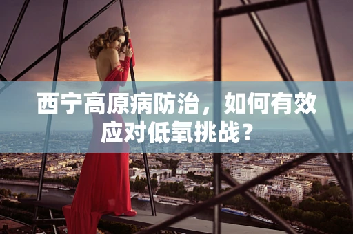 西宁高原病防治，如何有效应对低氧挑战？