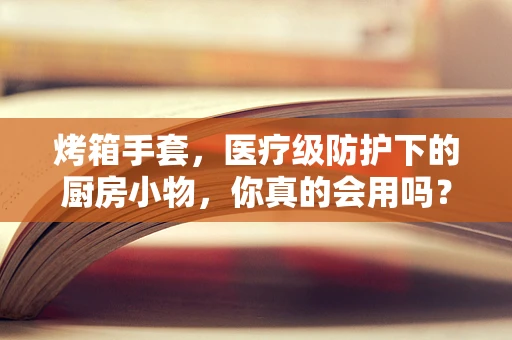 烤箱手套，医疗级防护下的厨房小物，你真的会用吗？