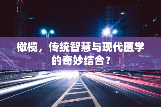 橄榄，传统智慧与现代医学的奇妙结合？