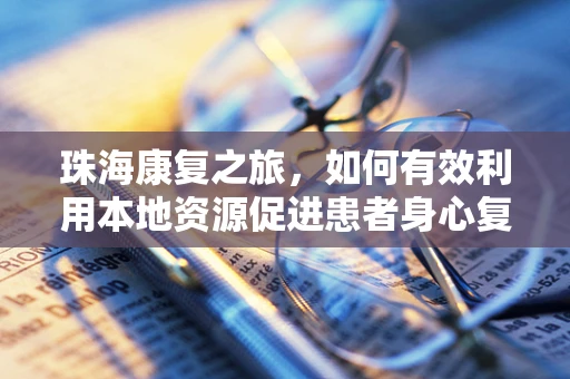 珠海康复之旅，如何有效利用本地资源促进患者身心复健？