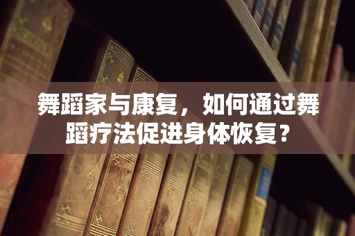 舞蹈家与康复，如何通过舞蹈疗法促进身体恢复？
