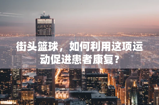 街头篮球，如何利用这项运动促进患者康复？