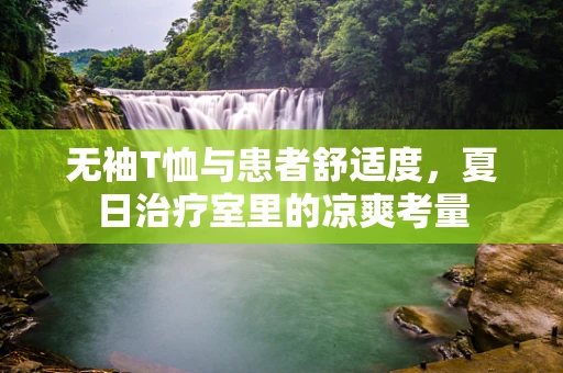 无袖T恤与患者舒适度，夏日治疗室里的凉爽考量