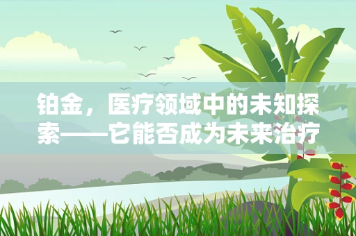 铂金，医疗领域中的未知探索——它能否成为未来治疗的新贵？