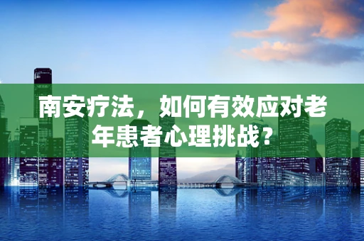 南安疗法，如何有效应对老年患者心理挑战？