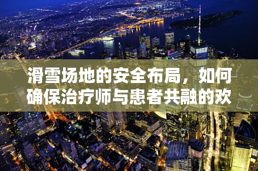 滑雪场地的安全布局，如何确保治疗师与患者共融的欢乐时光？