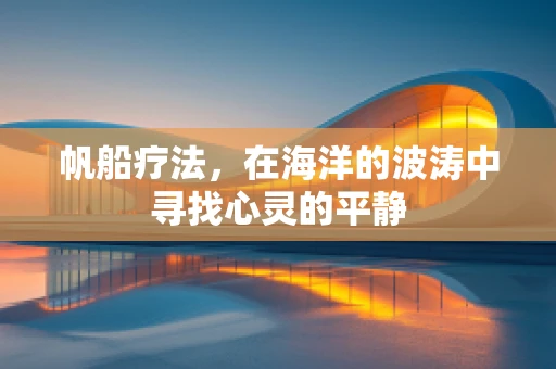 帆船疗法，在海洋的波涛中寻找心灵的平静