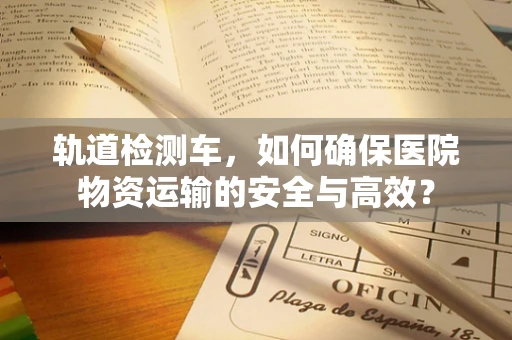 轨道检测车，如何确保医院物资运输的安全与高效？
