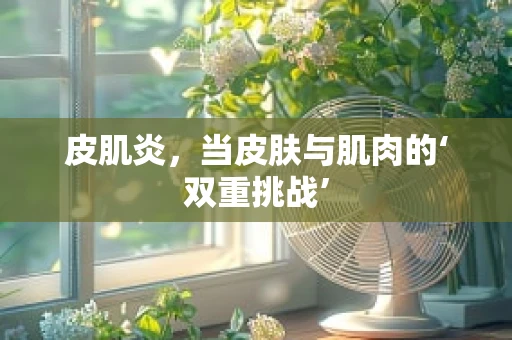 皮肌炎，当皮肤与肌肉的‘双重挑战’